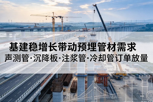湖州基建稳增长带动预埋监测管材需求,声测管、沉降板、注浆管订单持续放量